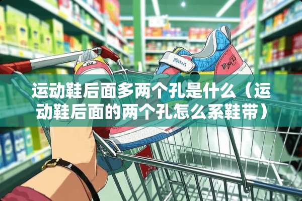 运动鞋后面多两个孔是什么（运动鞋后面的两个孔怎么系鞋带）