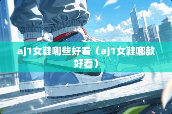 aj1女鞋哪些好看（aj1女鞋哪款好看）