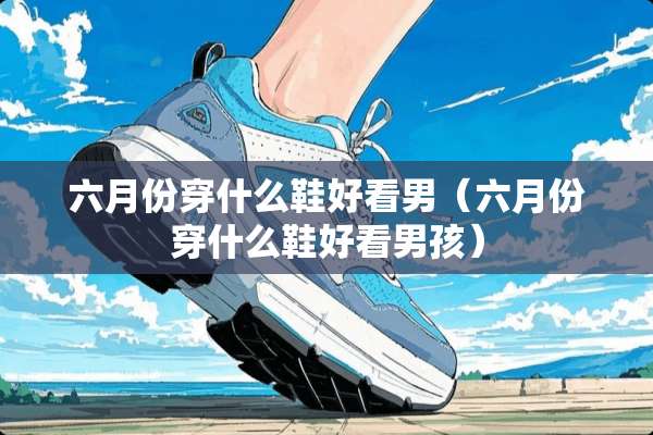 六月份穿什么鞋好看男（六月份穿什么鞋好看男孩）