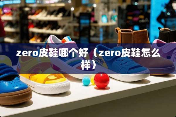 zero皮鞋哪个好（zero皮鞋怎么样）