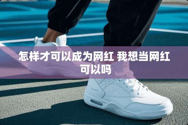 怎样才可以成为网红 我想当网红 可以吗