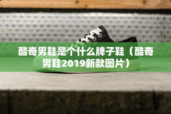 酷奇男鞋是个什么牌子鞋（酷奇男鞋2019新款图片）