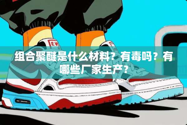 组合聚醚是什么材料？有毒吗？有哪些厂家生产？