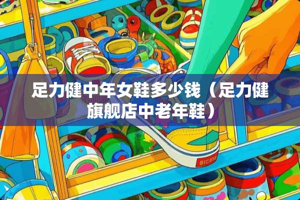足力健中年女鞋多少钱（足力健旗舰店中老年鞋）