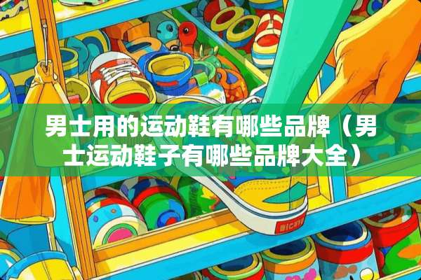 男士用的运动鞋有哪些品牌（男士运动鞋子有哪些品牌大全）
