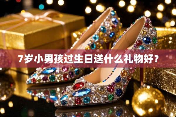 7岁小男孩过生日送什么礼物好？