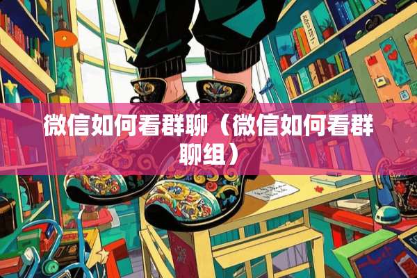 微信如何看群聊（微信如何看群聊组）