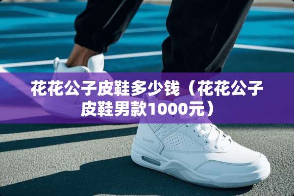 ****皮鞋多少钱（****皮鞋男款1000元）