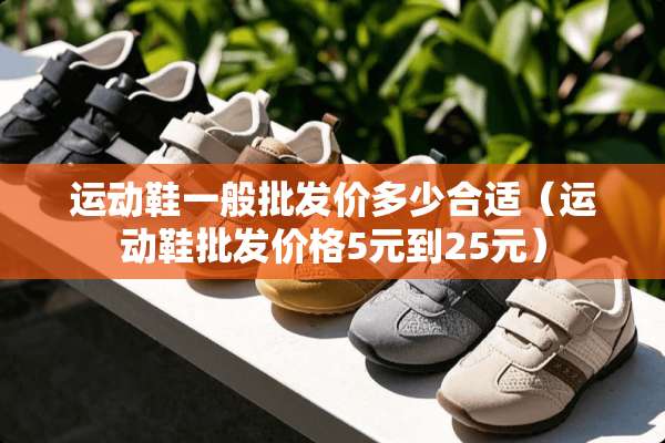 运动鞋一般批发价多少合适（运动鞋批发价格5元到25元）