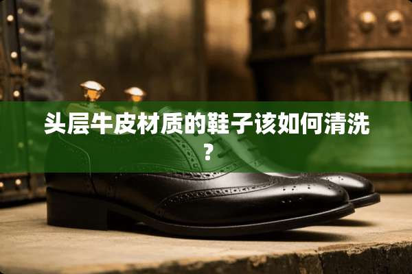 头层牛皮材质的鞋子该如何清洗？