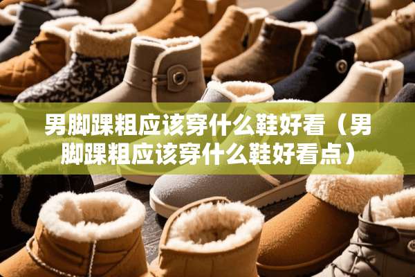 男脚踝粗应该穿什么鞋好看（男脚踝粗应该穿什么鞋好看点）