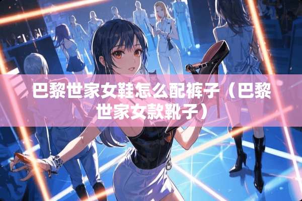 巴黎世家女鞋怎么配裤子（巴黎世家女款靴子）