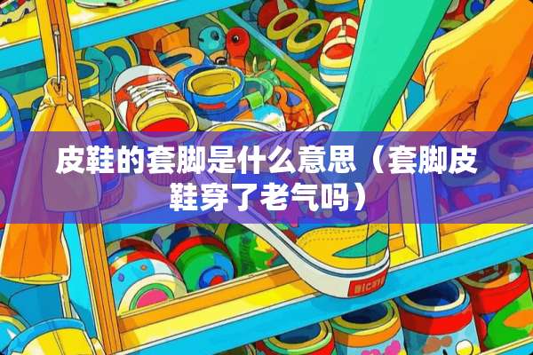 皮鞋的套脚是什么意思（套脚皮鞋穿了老气吗）