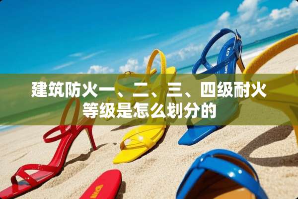 建筑防火一、二、三、四级耐火等级是怎么划分的