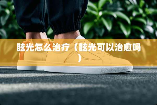 眩光怎么治疗（眩光可以治愈吗）