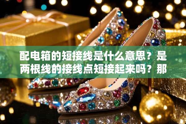 配电箱的短接线是什么意思？是两根线的接线点短接起来吗？那短接是属于并联还是串联？