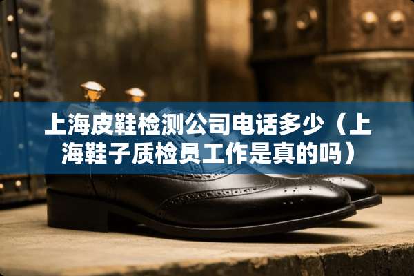 上海皮鞋检测公司电话多少（上海鞋子质检员工作是真的吗）