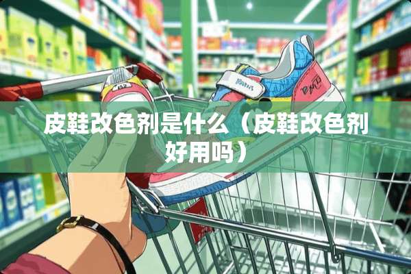 皮鞋改色剂是什么（皮鞋改色剂好用吗）