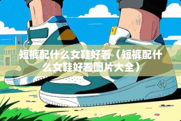 短裤配什么女鞋好看（短裤配什么女鞋好看图片大全）