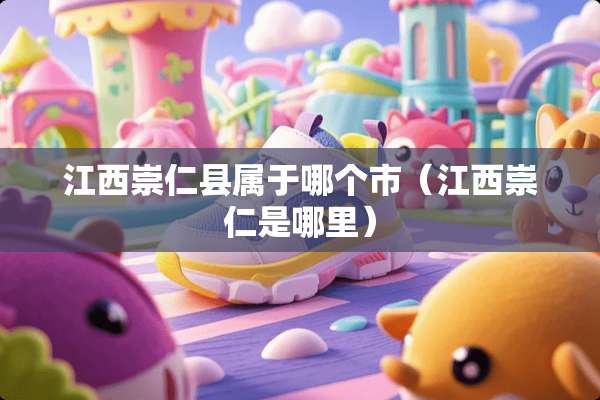 江西崇仁县属于哪个市（江西崇仁是哪里）