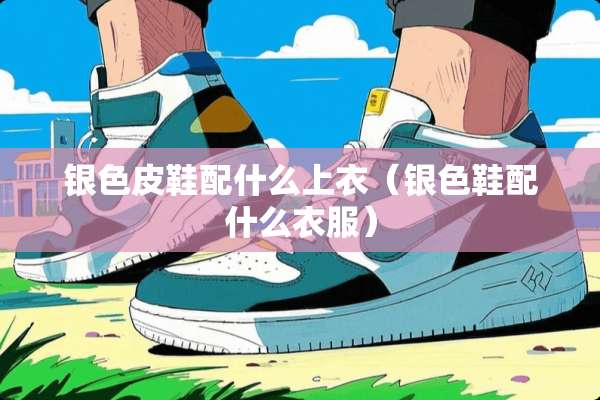 银色皮鞋配什么上衣（银色鞋配什么衣服）