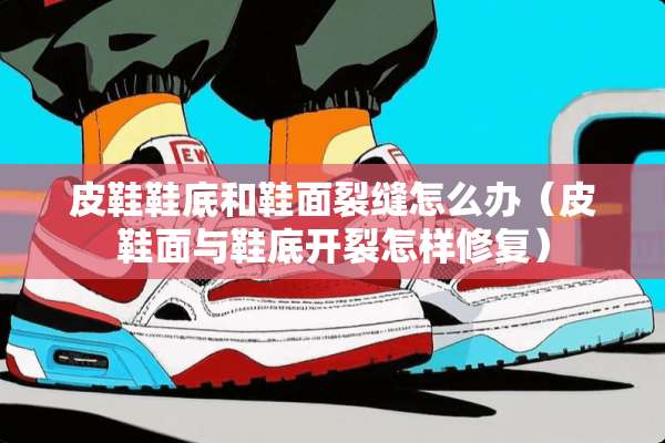 皮鞋鞋底和鞋面裂缝怎么办（皮鞋面与鞋底开裂怎样修复）