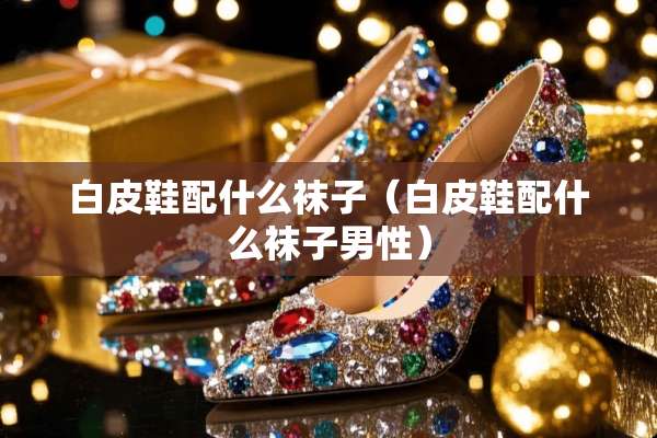 白皮鞋配什么袜子（白皮鞋配什么袜子男性）