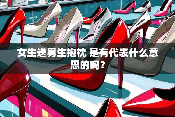 女生送男生抱枕 是有代表什么意思的吗？