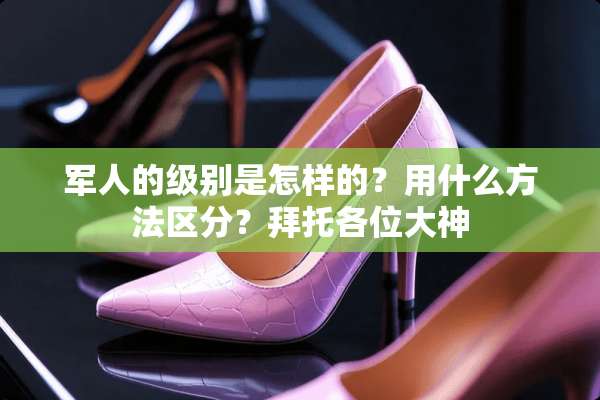 军人的级别是怎样的？用什么方法区分？拜托各位大神