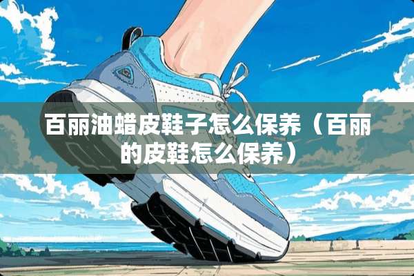 百丽油蜡皮鞋子怎么保养（百丽的皮鞋怎么保养）