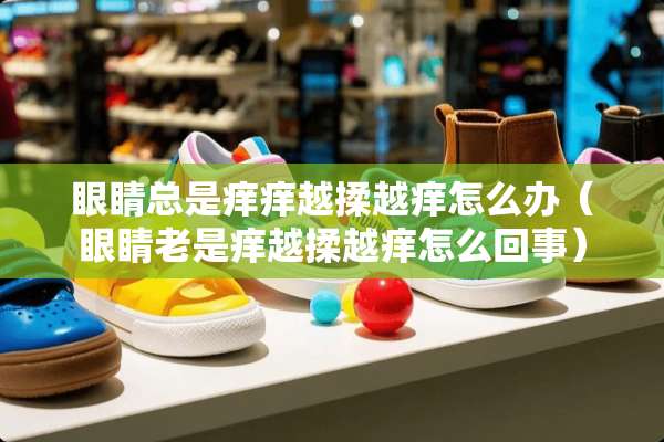 眼睛总是痒痒越揉越痒怎么办（眼睛老是痒越揉越痒怎么回事）
