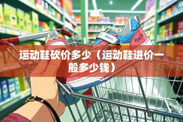 运动鞋砍价多少（运动鞋进价一般多少钱）