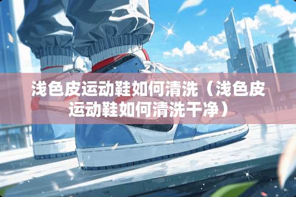 浅色皮运动鞋如何清洗（浅色皮运动鞋如何清洗干净）