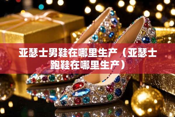 亚瑟士男鞋在哪里生产（亚瑟士跑鞋在哪里生产）