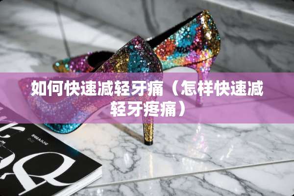 如何快速减轻牙痛（怎样快速减轻牙疼痛）