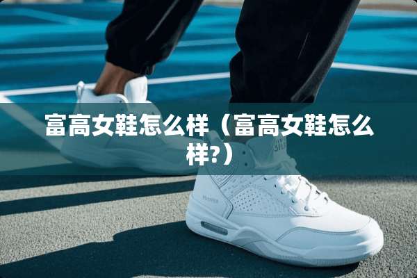 富高女鞋怎么样（富高女鞋怎么样?）