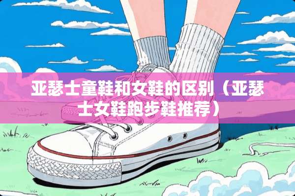亚瑟士童鞋和女鞋的区别（亚瑟士女鞋跑步鞋推荐）