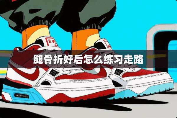 腿骨折好后怎么练习走路