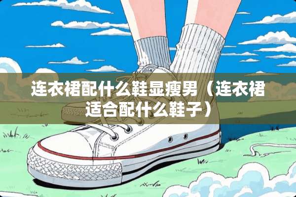 连衣裙配什么鞋显瘦男（连衣裙适合配什么鞋子）