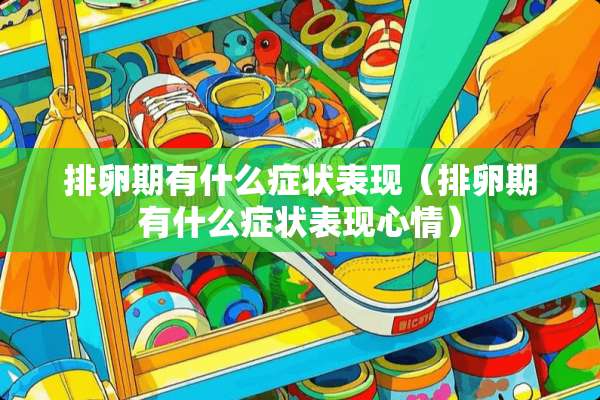 排卵期有什么症状表现（排卵期有什么症状表现心情）