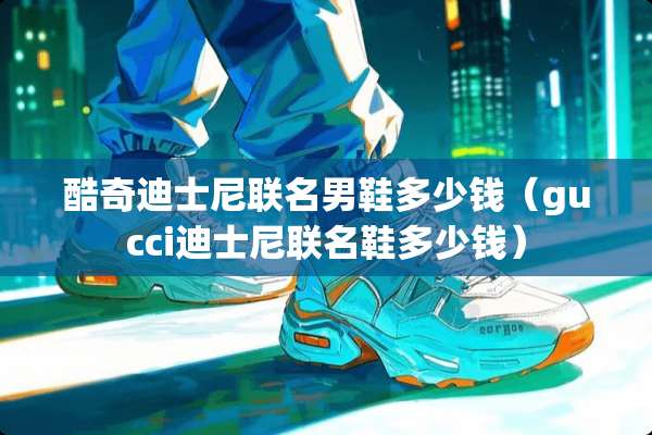 酷奇迪士尼联名男鞋多少钱（gucci迪士尼联名鞋多少钱）
