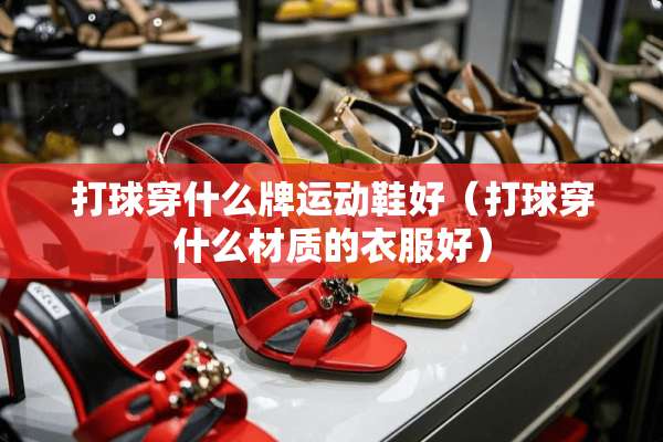 打球穿什么牌运动鞋好（打球穿什么材质的衣服好）