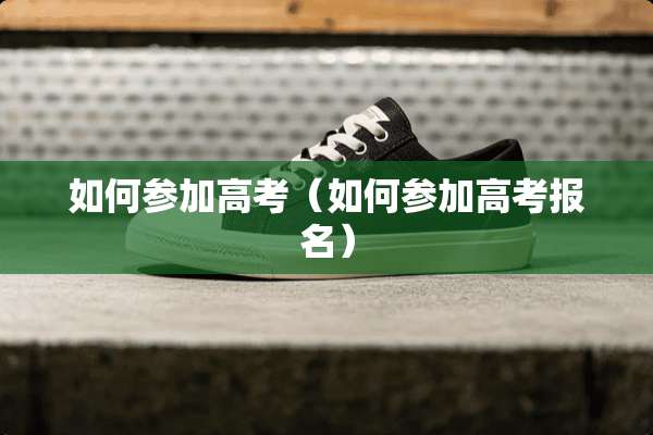 如何参加高考（如何参加高考报名）