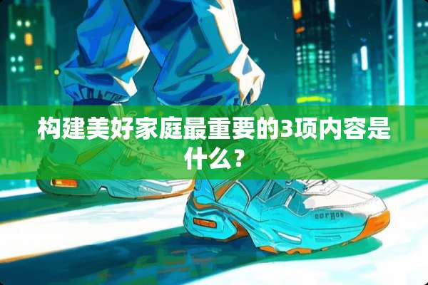 构建美好家庭最重要的3项内容是什么？