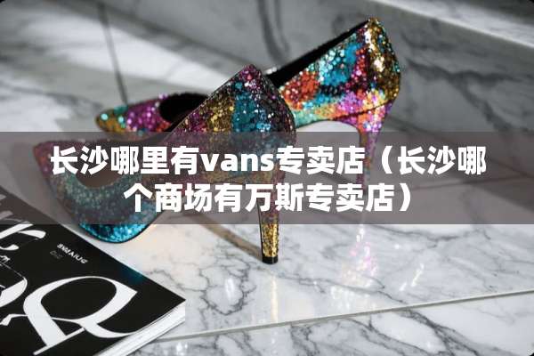 长沙哪里有vans专卖店（长沙哪个商场有万斯专卖店）