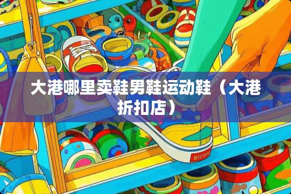 大港哪里卖鞋男鞋运动鞋（大港折扣店）