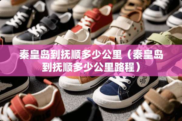 秦皇岛到抚顺多少公里（秦皇岛到抚顺多少公里路程）