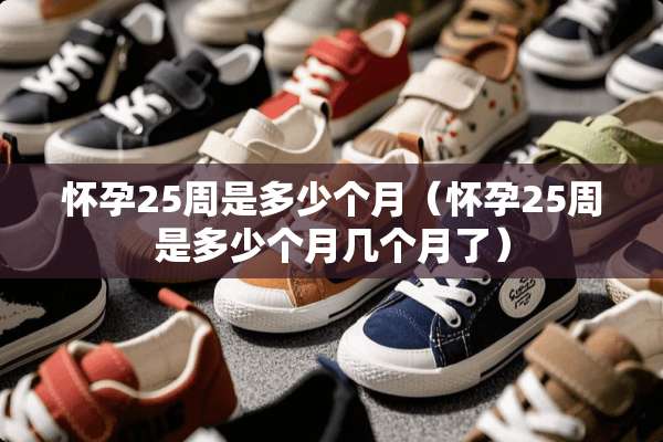 怀孕25周是多少个月（怀孕25周是多少个月几个月了）