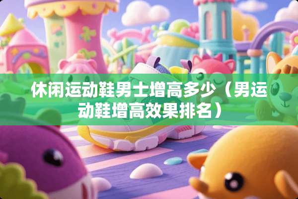 休闲运动鞋男士增高多少（男运动鞋增高效果排名）