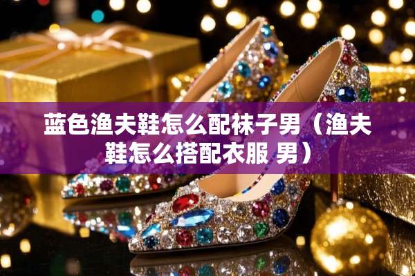 蓝色渔夫鞋怎么配袜子男（渔夫鞋怎么搭配衣服 男）